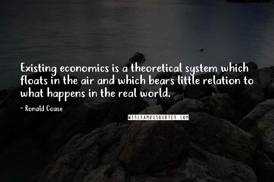 Ronald Coase Quotes: Existing economics is a theoretical system which floats in the air and which bears little relation to what happens in the real world.