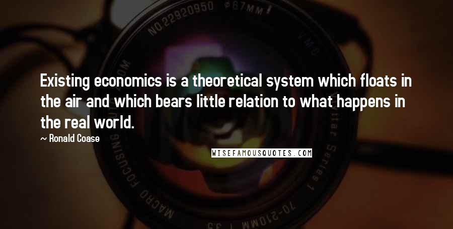 Ronald Coase Quotes: Existing economics is a theoretical system which floats in the air and which bears little relation to what happens in the real world.