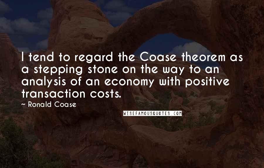 Ronald Coase Quotes: I tend to regard the Coase theorem as a stepping stone on the way to an analysis of an economy with positive transaction costs.