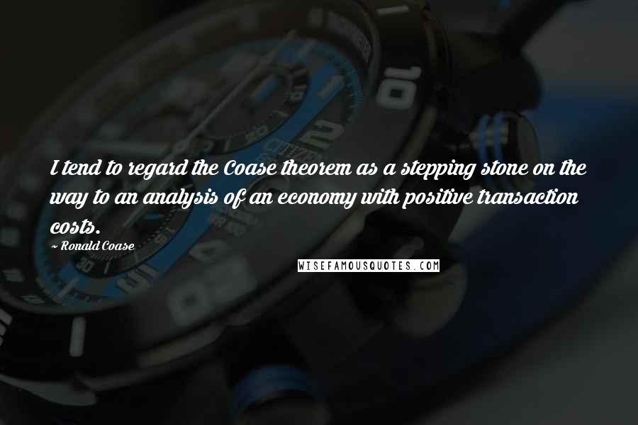 Ronald Coase Quotes: I tend to regard the Coase theorem as a stepping stone on the way to an analysis of an economy with positive transaction costs.