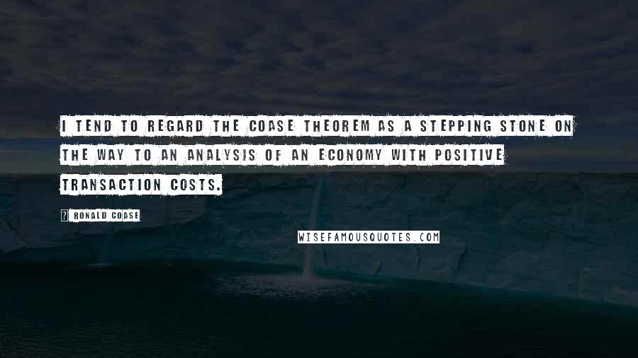 Ronald Coase Quotes: I tend to regard the Coase theorem as a stepping stone on the way to an analysis of an economy with positive transaction costs.