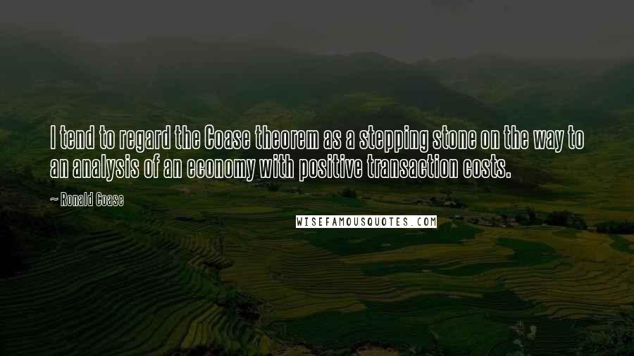 Ronald Coase Quotes: I tend to regard the Coase theorem as a stepping stone on the way to an analysis of an economy with positive transaction costs.