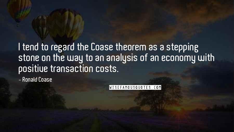 Ronald Coase Quotes: I tend to regard the Coase theorem as a stepping stone on the way to an analysis of an economy with positive transaction costs.
