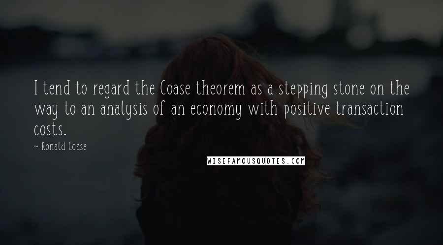 Ronald Coase Quotes: I tend to regard the Coase theorem as a stepping stone on the way to an analysis of an economy with positive transaction costs.