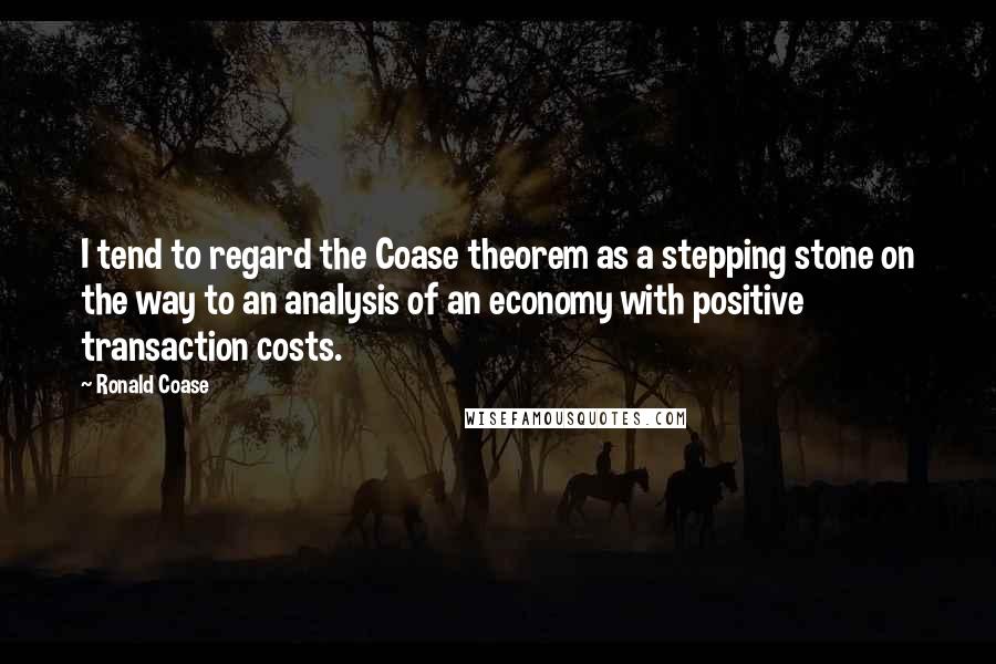 Ronald Coase Quotes: I tend to regard the Coase theorem as a stepping stone on the way to an analysis of an economy with positive transaction costs.