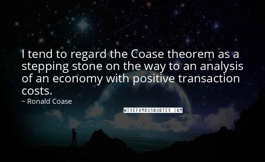 Ronald Coase Quotes: I tend to regard the Coase theorem as a stepping stone on the way to an analysis of an economy with positive transaction costs.