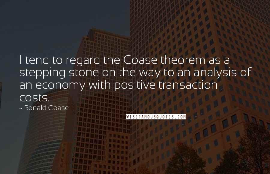 Ronald Coase Quotes: I tend to regard the Coase theorem as a stepping stone on the way to an analysis of an economy with positive transaction costs.