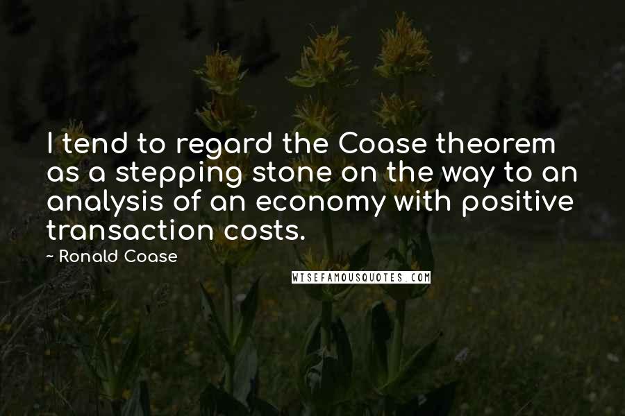 Ronald Coase Quotes: I tend to regard the Coase theorem as a stepping stone on the way to an analysis of an economy with positive transaction costs.