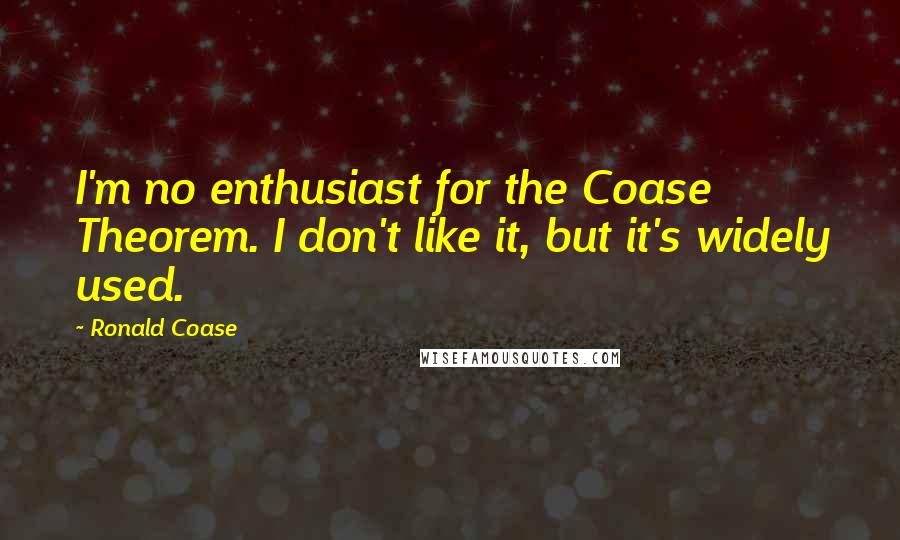 Ronald Coase Quotes: I'm no enthusiast for the Coase Theorem. I don't like it, but it's widely used.