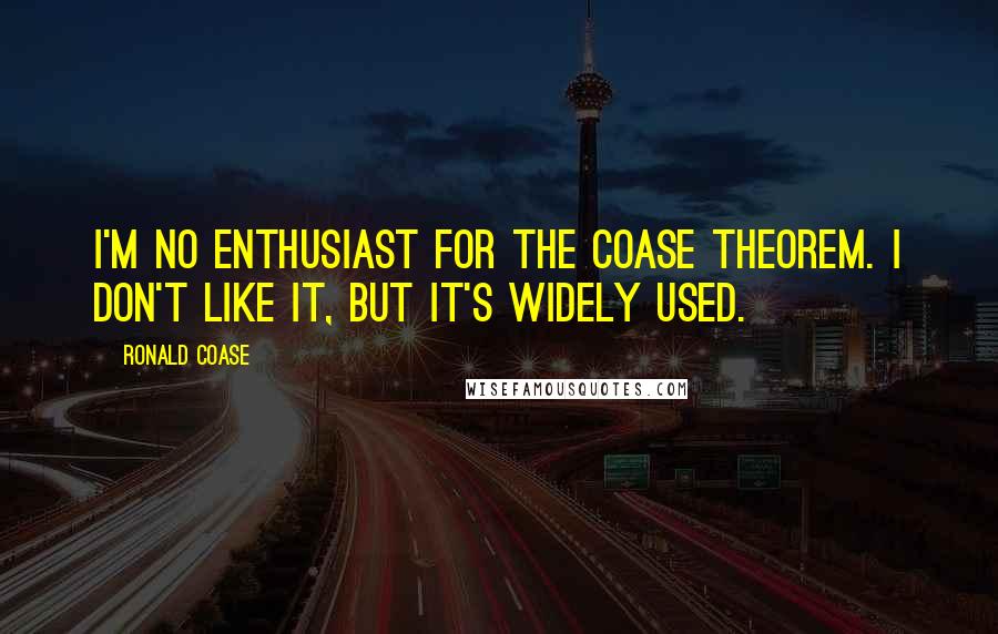 Ronald Coase Quotes: I'm no enthusiast for the Coase Theorem. I don't like it, but it's widely used.