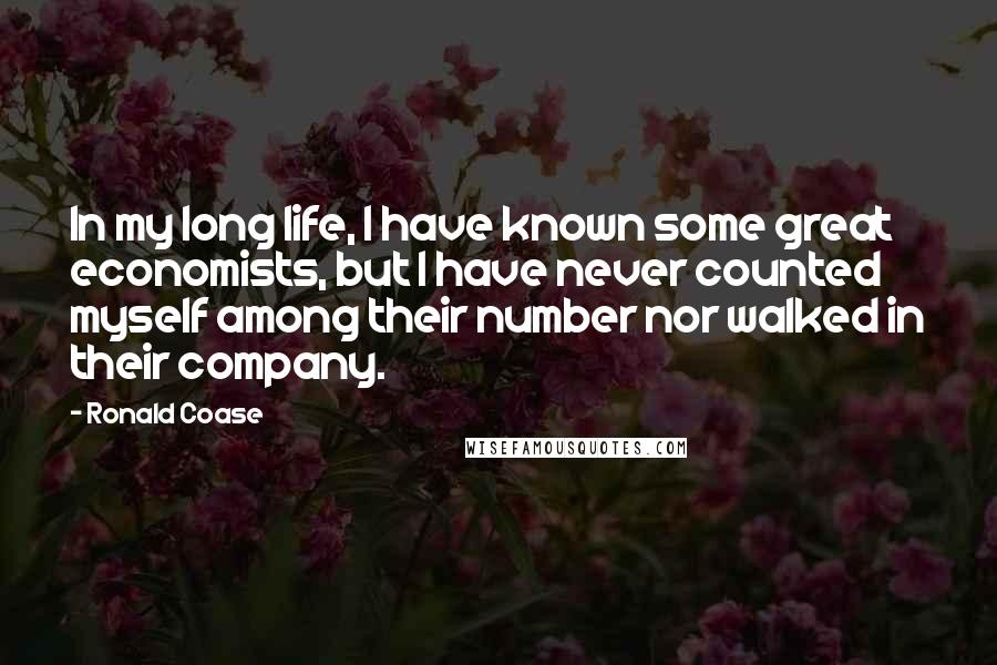 Ronald Coase Quotes: In my long life, I have known some great economists, but I have never counted myself among their number nor walked in their company.