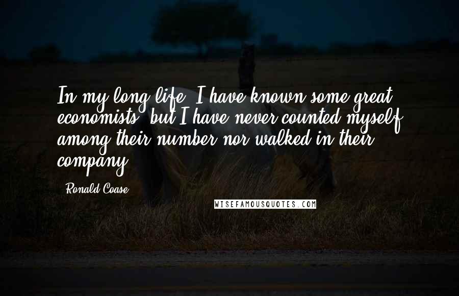 Ronald Coase Quotes: In my long life, I have known some great economists, but I have never counted myself among their number nor walked in their company.