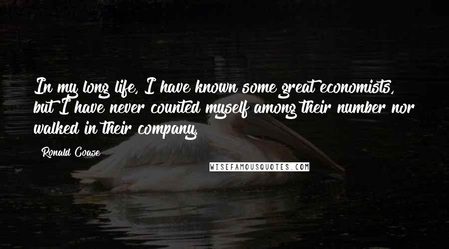 Ronald Coase Quotes: In my long life, I have known some great economists, but I have never counted myself among their number nor walked in their company.