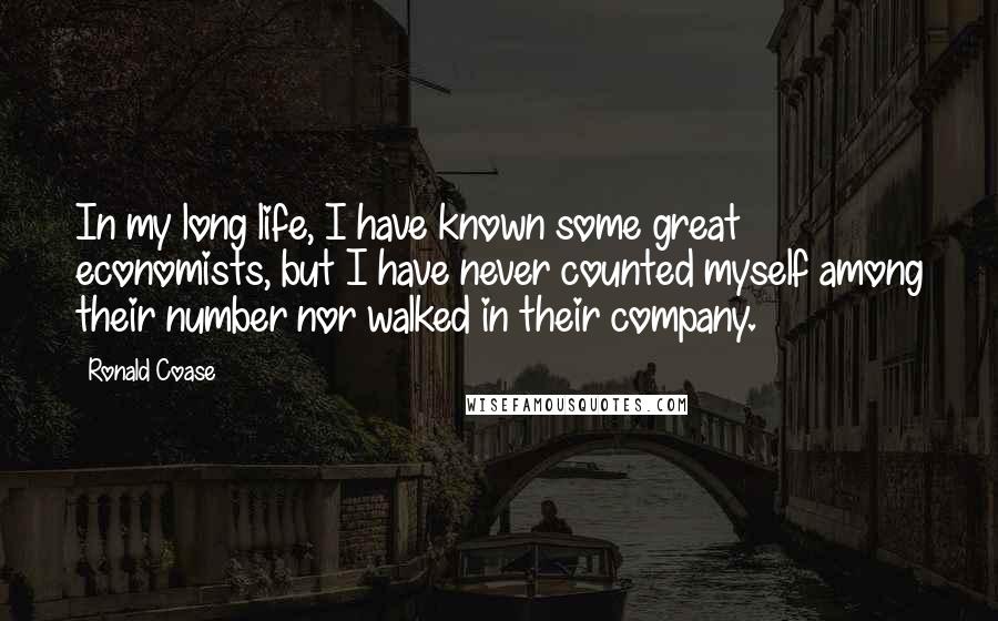 Ronald Coase Quotes: In my long life, I have known some great economists, but I have never counted myself among their number nor walked in their company.