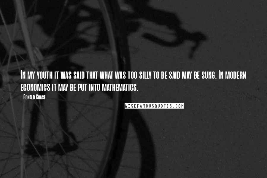 Ronald Coase Quotes: In my youth it was said that what was too silly to be said may be sung. In modern economics it may be put into mathematics.