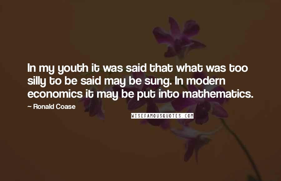 Ronald Coase Quotes: In my youth it was said that what was too silly to be said may be sung. In modern economics it may be put into mathematics.