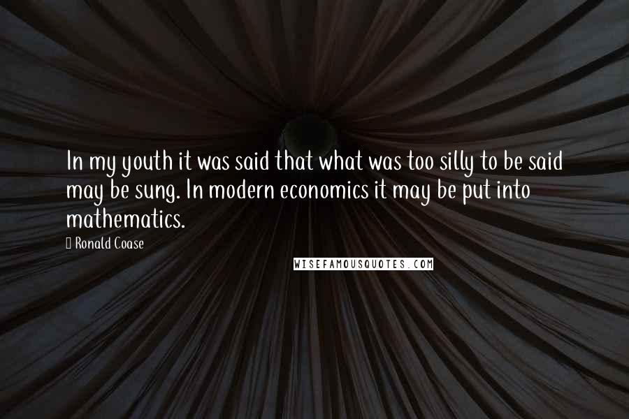 Ronald Coase Quotes: In my youth it was said that what was too silly to be said may be sung. In modern economics it may be put into mathematics.