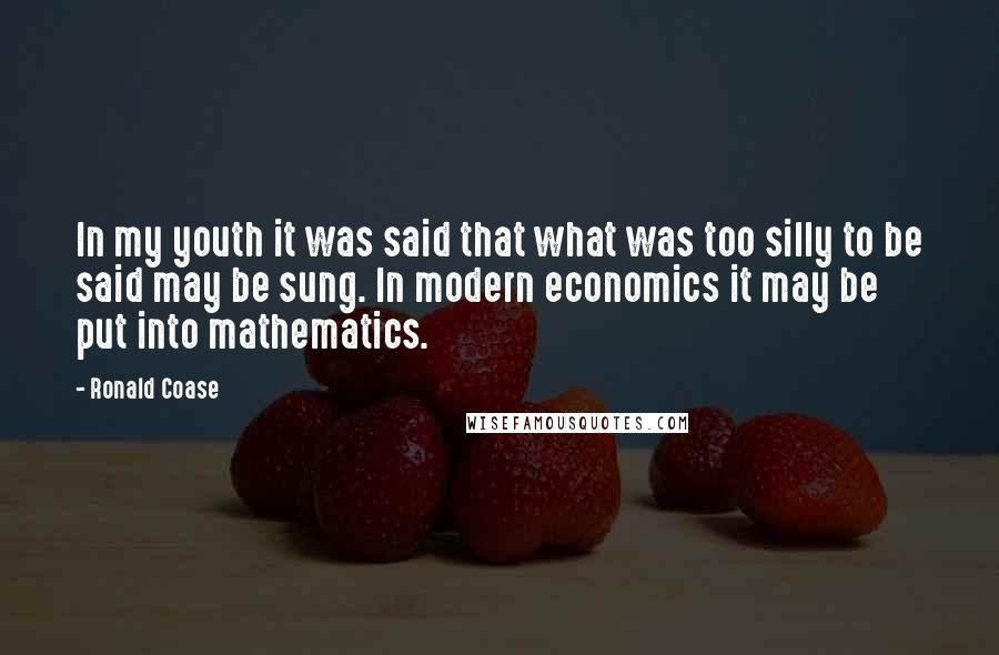 Ronald Coase Quotes: In my youth it was said that what was too silly to be said may be sung. In modern economics it may be put into mathematics.