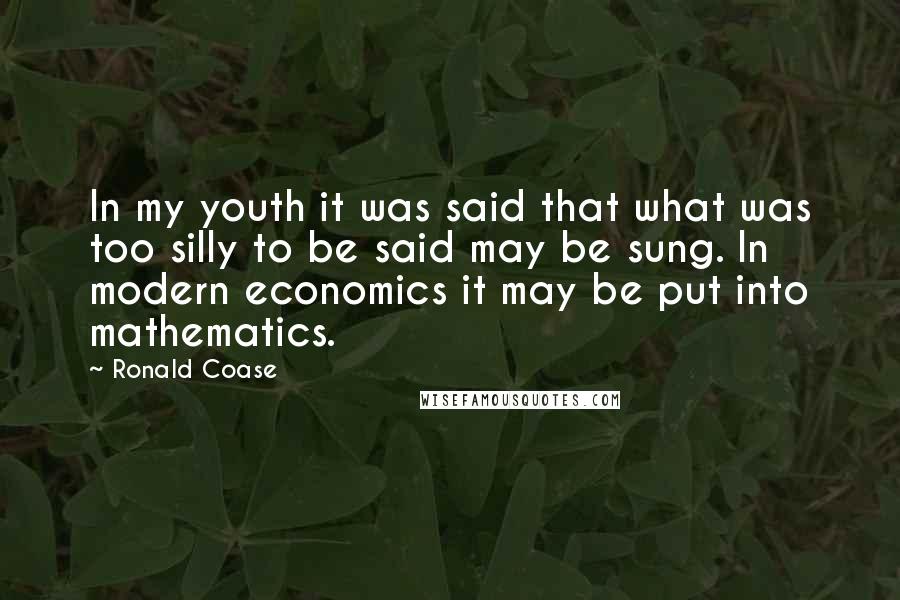 Ronald Coase Quotes: In my youth it was said that what was too silly to be said may be sung. In modern economics it may be put into mathematics.