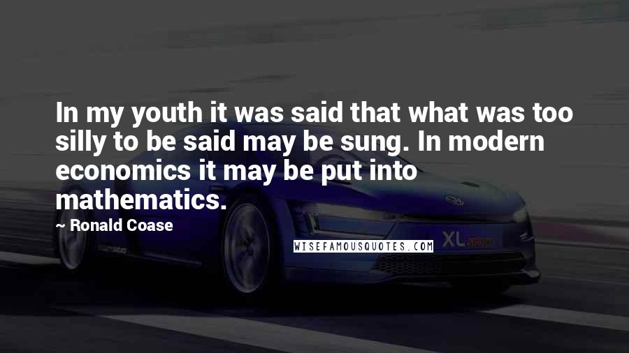 Ronald Coase Quotes: In my youth it was said that what was too silly to be said may be sung. In modern economics it may be put into mathematics.