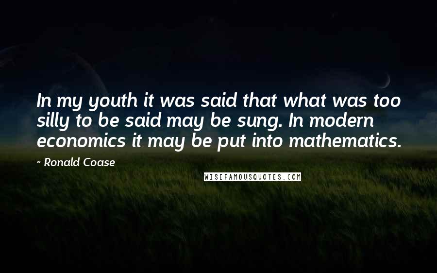 Ronald Coase Quotes: In my youth it was said that what was too silly to be said may be sung. In modern economics it may be put into mathematics.