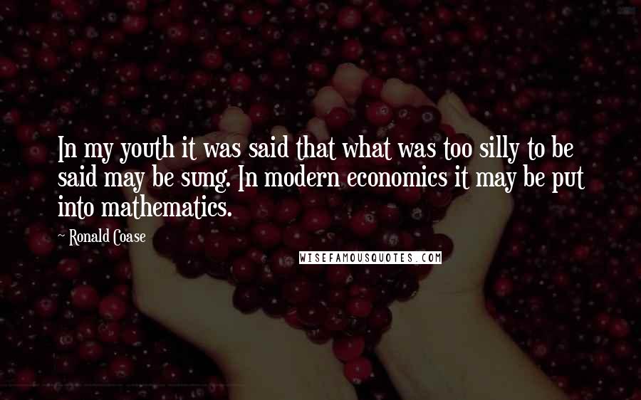 Ronald Coase Quotes: In my youth it was said that what was too silly to be said may be sung. In modern economics it may be put into mathematics.