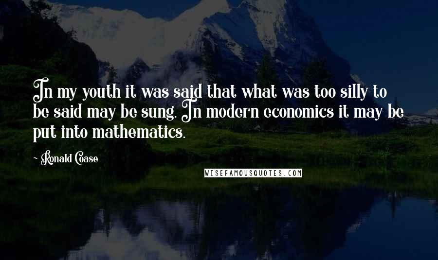 Ronald Coase Quotes: In my youth it was said that what was too silly to be said may be sung. In modern economics it may be put into mathematics.