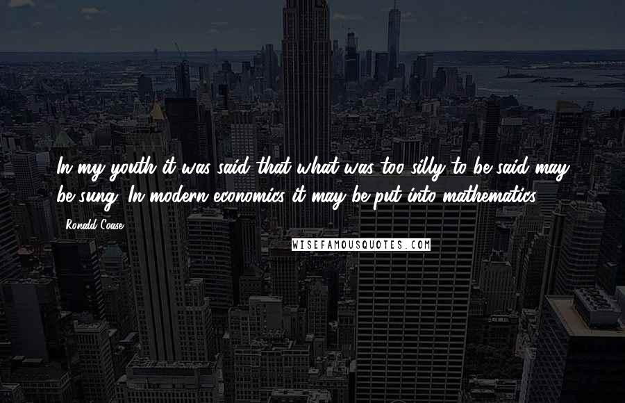 Ronald Coase Quotes: In my youth it was said that what was too silly to be said may be sung. In modern economics it may be put into mathematics.