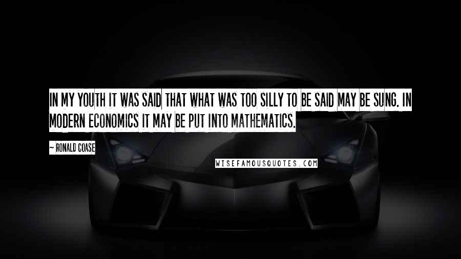 Ronald Coase Quotes: In my youth it was said that what was too silly to be said may be sung. In modern economics it may be put into mathematics.