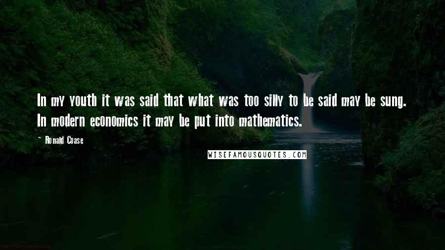 Ronald Coase Quotes: In my youth it was said that what was too silly to be said may be sung. In modern economics it may be put into mathematics.