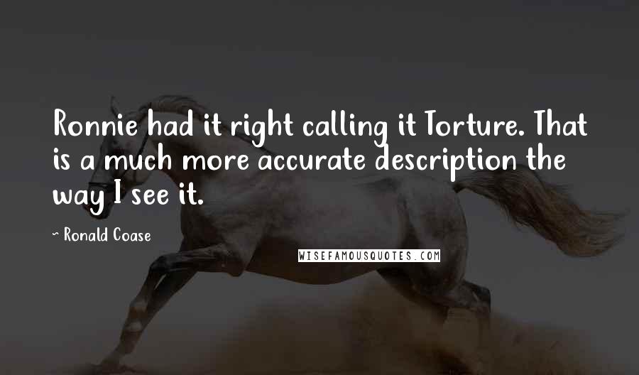 Ronald Coase Quotes: Ronnie had it right calling it Torture. That is a much more accurate description the way I see it.