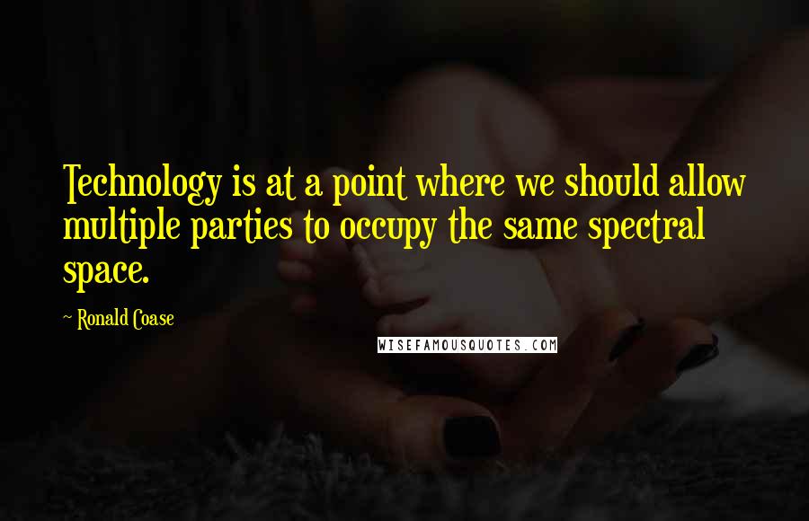 Ronald Coase Quotes: Technology is at a point where we should allow multiple parties to occupy the same spectral space.
