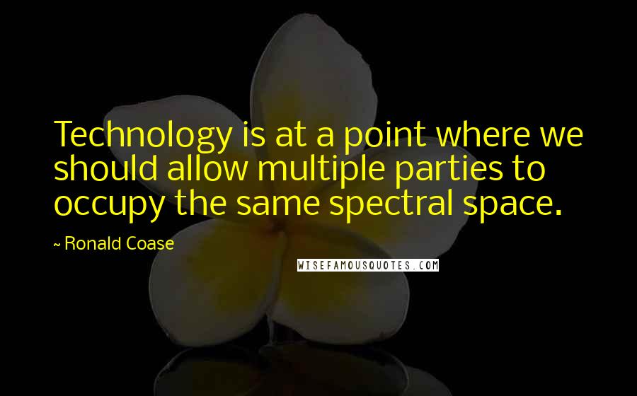 Ronald Coase Quotes: Technology is at a point where we should allow multiple parties to occupy the same spectral space.