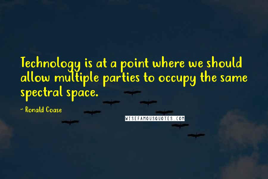 Ronald Coase Quotes: Technology is at a point where we should allow multiple parties to occupy the same spectral space.