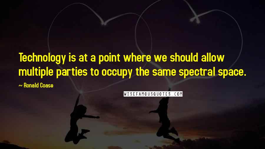 Ronald Coase Quotes: Technology is at a point where we should allow multiple parties to occupy the same spectral space.