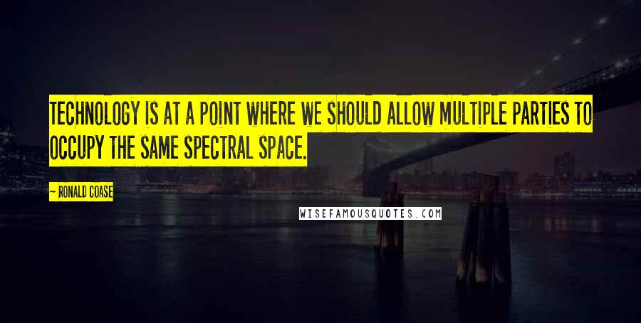 Ronald Coase Quotes: Technology is at a point where we should allow multiple parties to occupy the same spectral space.