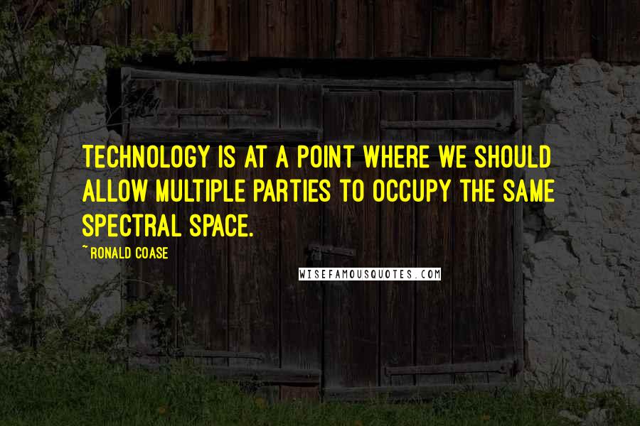 Ronald Coase Quotes: Technology is at a point where we should allow multiple parties to occupy the same spectral space.