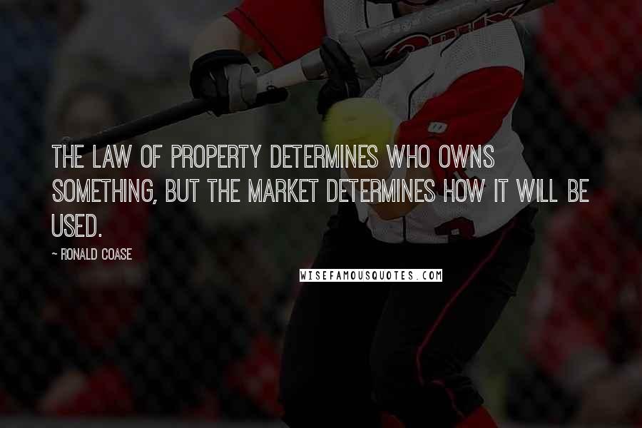 Ronald Coase Quotes: The law of property determines who owns something, but the market determines how it will be used.