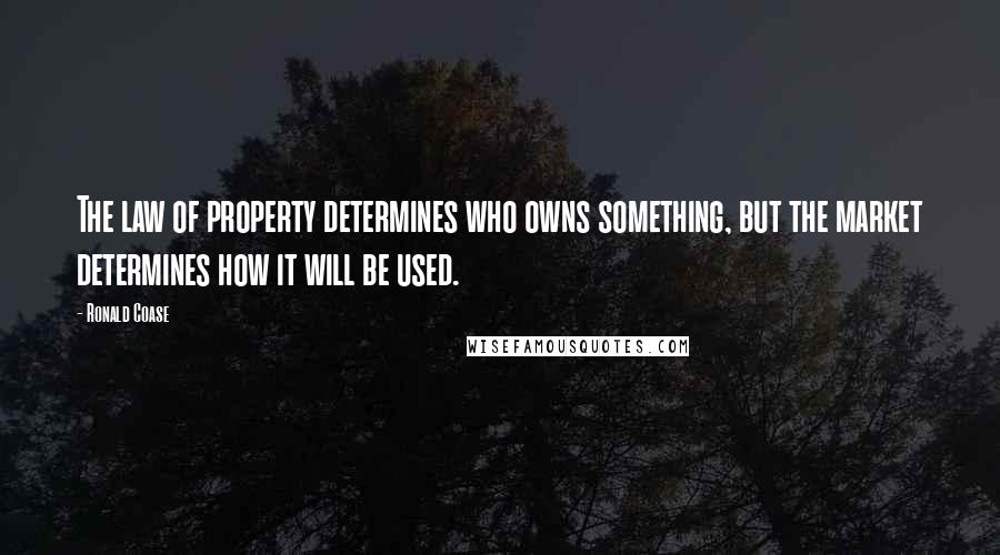 Ronald Coase Quotes: The law of property determines who owns something, but the market determines how it will be used.