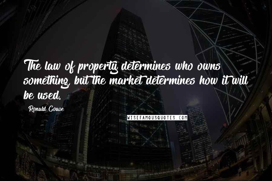 Ronald Coase Quotes: The law of property determines who owns something, but the market determines how it will be used.