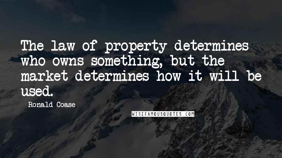 Ronald Coase Quotes: The law of property determines who owns something, but the market determines how it will be used.