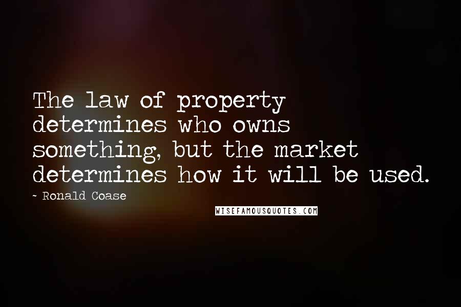 Ronald Coase Quotes: The law of property determines who owns something, but the market determines how it will be used.