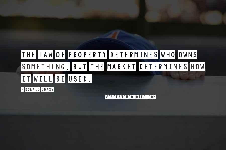 Ronald Coase Quotes: The law of property determines who owns something, but the market determines how it will be used.