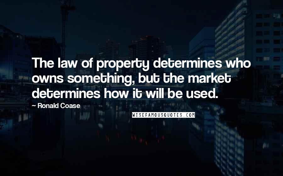Ronald Coase Quotes: The law of property determines who owns something, but the market determines how it will be used.