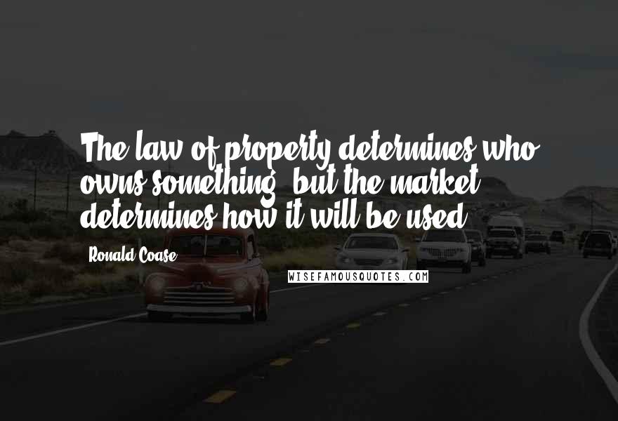 Ronald Coase Quotes: The law of property determines who owns something, but the market determines how it will be used.