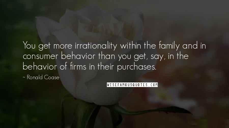 Ronald Coase Quotes: You get more irrationality within the family and in consumer behavior than you get, say, in the behavior of firms in their purchases.