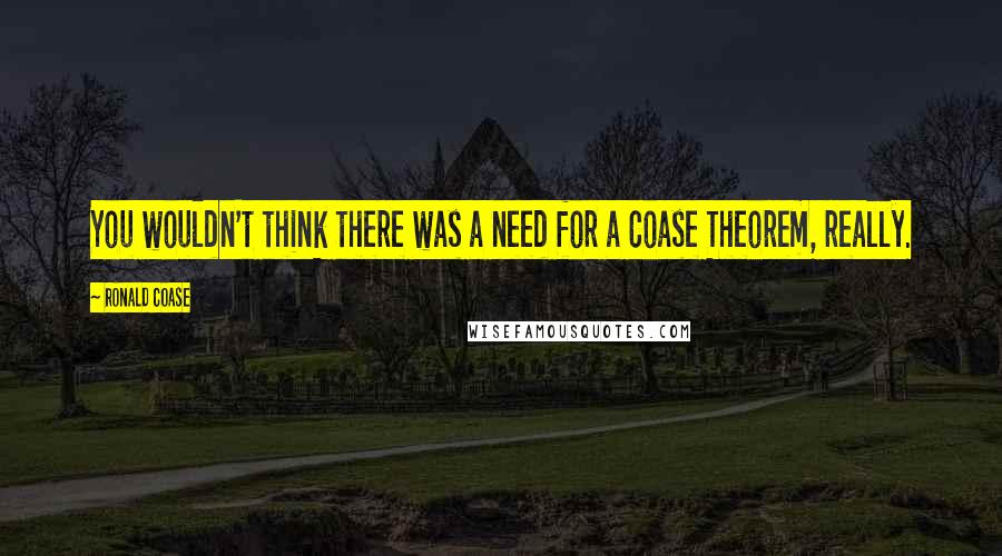 Ronald Coase Quotes: You wouldn't think there was a need for a Coase Theorem, really.