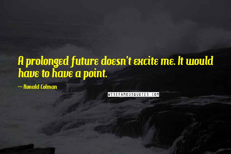 Ronald Colman Quotes: A prolonged future doesn't excite me. It would have to have a point.