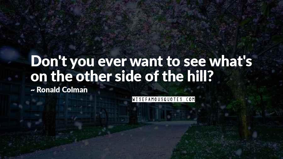 Ronald Colman Quotes: Don't you ever want to see what's on the other side of the hill?