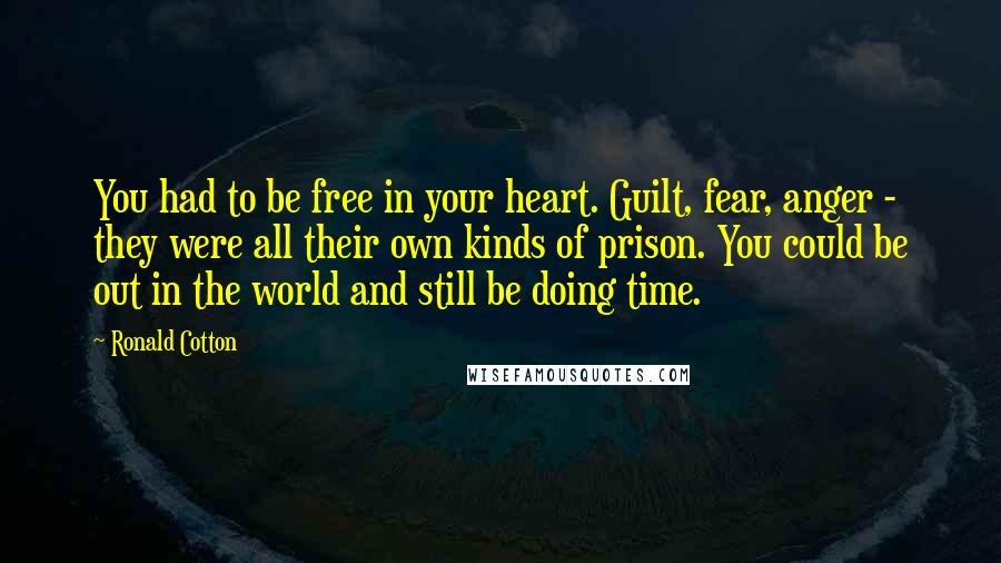 Ronald Cotton Quotes: You had to be free in your heart. Guilt, fear, anger - they were all their own kinds of prison. You could be out in the world and still be doing time.